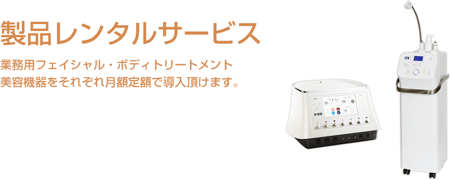 「製品レンタルサービス」業務用フェイシャル・ボディトリートメント
美容機器をそれぞれ月額6万円(税別)で導入頂けます。